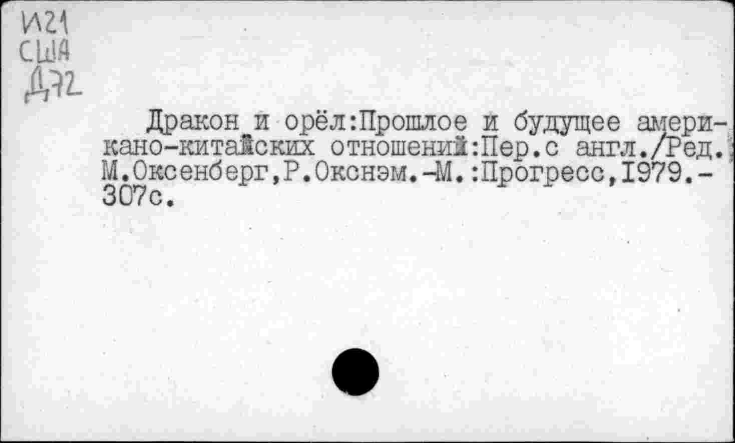 ﻿иг1
США
М
Дракон и орёл:Прошлое и будущее амери кано-китайских отношенийШер.с англ./Ред М.Оксенберг,Р.Окснэм.-М.:Прогресо,1979.-